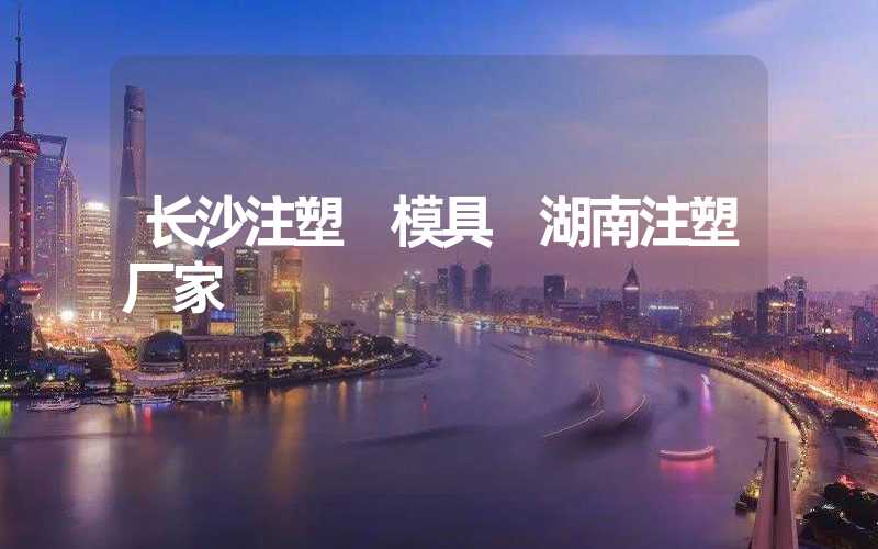 长沙注塑 模具 湖南注塑厂家